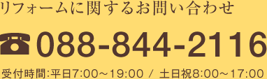 リフォームに関するお問い合わせ 088-844-2116 受付時間：平日7：00～19:00 / 土日祝8：00～17:00