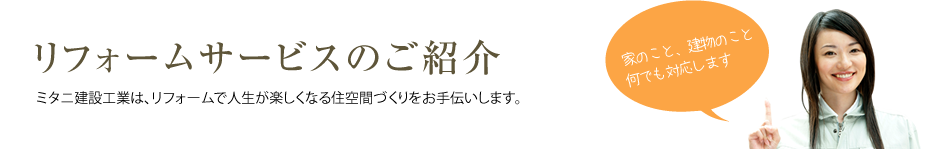 リフォームサービスのご紹介 ミタニ建設工業は、リフォームで人生が楽しくなる住空間づくりをお手伝いします。