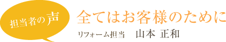 担当者の声 全てはお客様のために　リフォーム担当 山本 正和