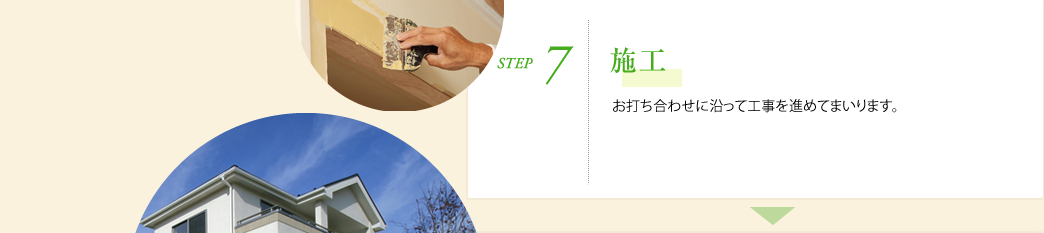 STEP7.施工　お打ち合わせに沿って工事を進めてまいります。